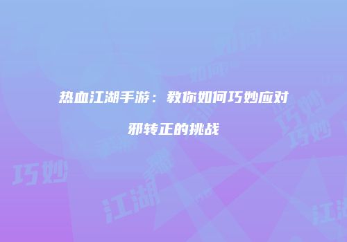 热血江湖手游：教你如何巧妙应对邪转正的挑战