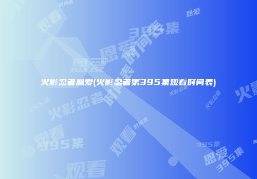 火影忍者恩爱(火影忍者第395集观看时间表)