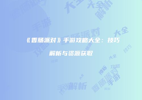 《香肠派对》手游攻略大全：技巧解析与资源获取