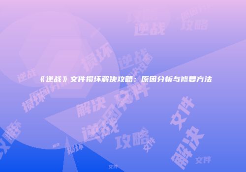 《逆战》文件损坏解决攻略：原因分析与修复方法