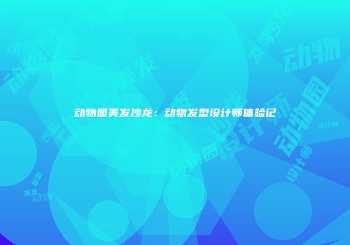 动物园美发沙龙：动物发型设计师体验记