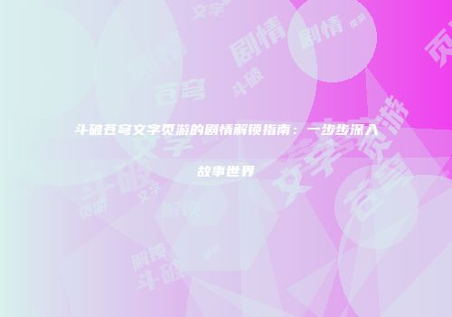 斗破苍穹文字页游的剧情解锁指南：一步步深入故事世界