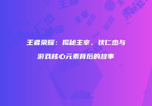 王者荣耀：揭秘主宰、狄仁杰与游戏核心元素背后的故事