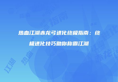 热血江湖赤龙弓进化终极指南:终极进化技巧助你称霸江湖