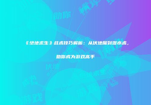 《绝地求生》战术技巧解析：从伏地魔到潜水术，助你成为游戏高手