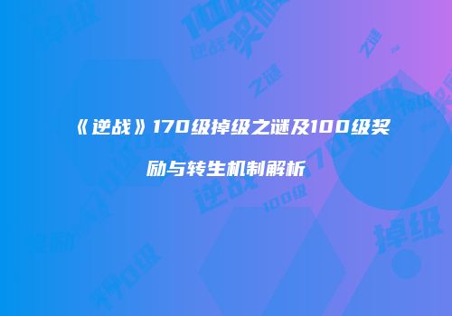 《逆战》170级掉级之谜及100级奖励与转生机制解析