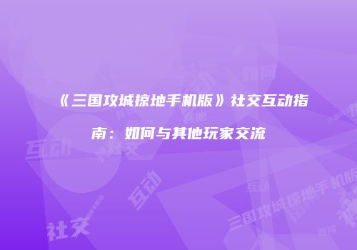 《三国攻城掠地手机版》社交互动指南：如何与其他玩家交流