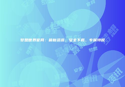 梦想世界官网：最新资讯、安全下载、专属特权