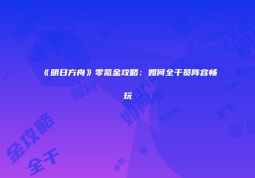 《明日方舟》零氪金攻略：如何全干员阵容畅玩