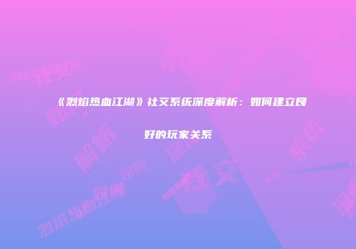 《烈焰热血江湖》社交系统深度解析：如何建立良好的玩家关系