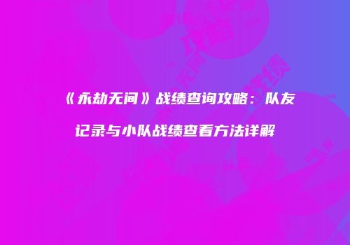 《永劫无间》战绩查询攻略：队友记录与小队战绩查看方法详解