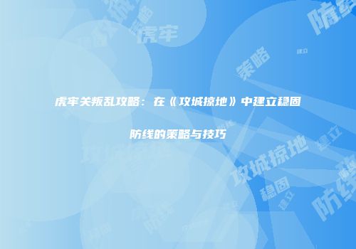 虎牢关叛乱攻略：在《攻城掠地》中建立稳固防线的策略与技巧