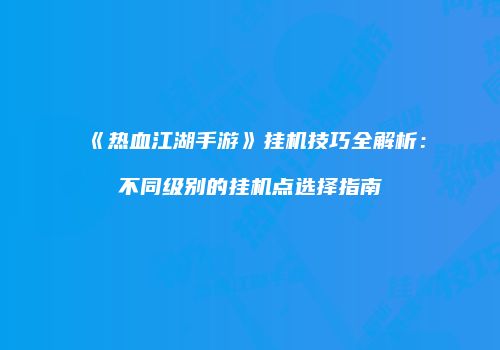 《热血江湖手游》挂机技巧全解析：不同级别的挂机点选择指南