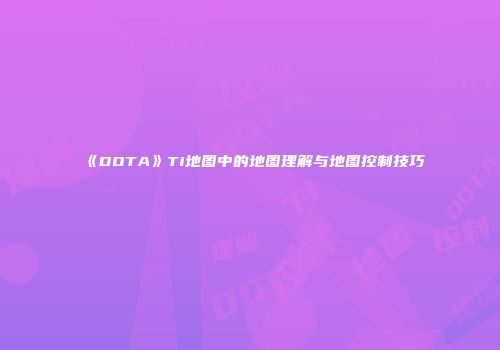 《DOTA》Ti地图中的地图理解与地图控制技巧