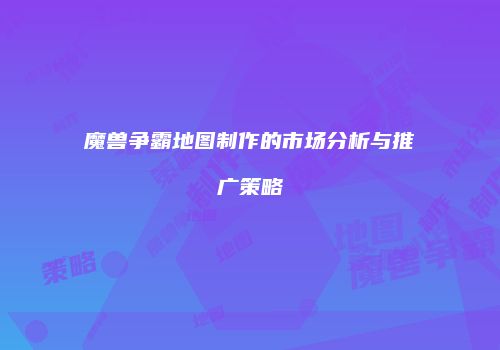魔兽争霸地图制作的市场分析与推广策略