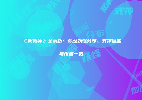 《阴阳师》全解析：御魂妖怪分布、式神图鉴与排名一览