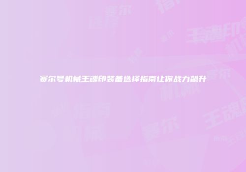赛尔号机械王魂印装备选择指南让你战力飙升