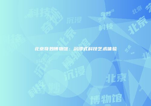 北京奇妙博物馆：沉浸式科技艺术体验