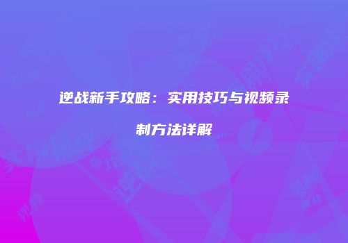 逆战新手攻略：实用技巧与视频录制方法详解