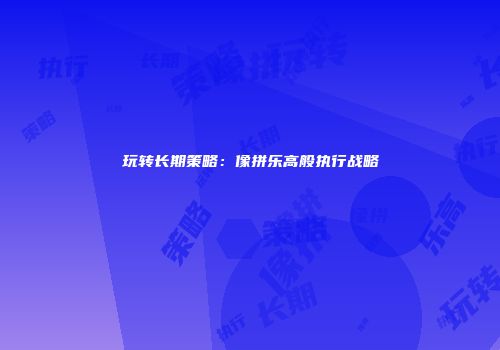 玩转长期策略：像拼乐高般执行战略