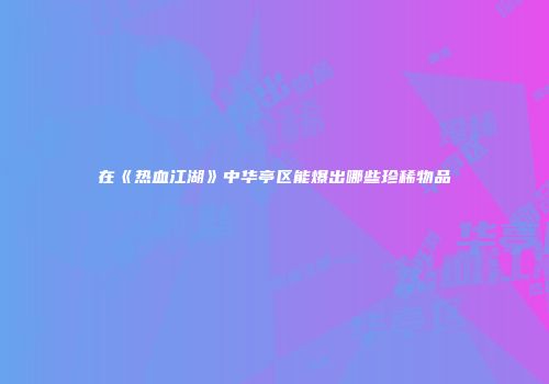 在《热血江湖》中华亭区能爆出哪些珍稀物品