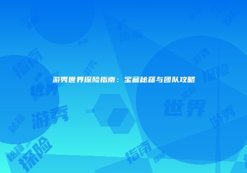 游秀世界探险指南：宝藏秘籍与团队攻略