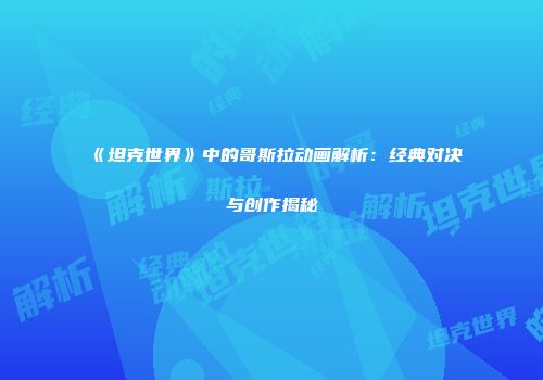 《坦克世界》中的哥斯拉动画解析：经典对决与创作揭秘