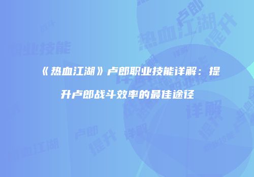 《热血江湖》卢郎职业技能详解：提升卢郎战斗效率的最佳途径