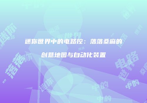 迷你世界中的电路控：落落桑麻的创意地图与自动化装置