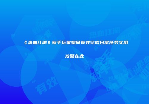 《热血江湖》新手玩家如何有效完成日常任务实用攻略在此