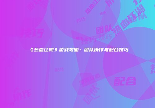 《热血江湖》游戏攻略：团队协作与配合技巧