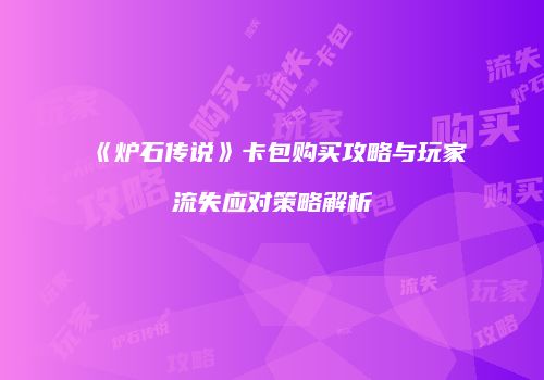 《炉石传说》卡包购买攻略与玩家流失应对策略解析