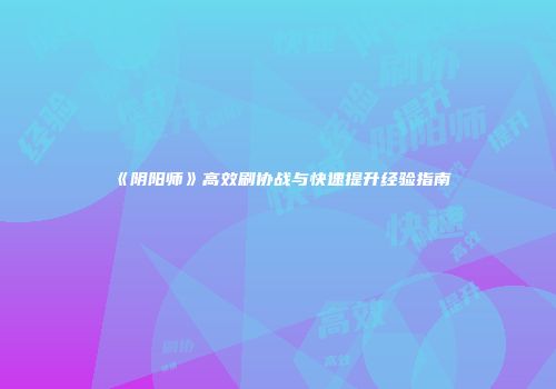 《阴阳师》高效刷协战与快速提升经验指南