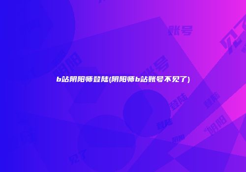 b站阴阳师登陆(阴阳师b站账号不见了)