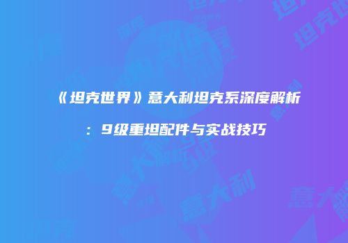 《坦克世界》意大利坦克系深度解析：9级重坦配件与实战技巧