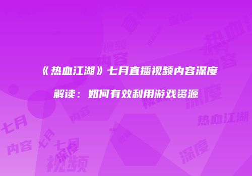 《热血江湖》七月直播视频内容深度解读：如何有效利用游戏资源