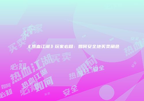 《热血江湖》玩家必知：如何安全地买卖角色