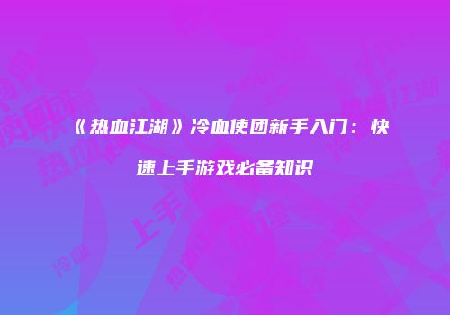 《热血江湖》冷血使团新手入门：快速上手游戏必备知识