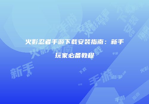 火影忍者手游下载安装指南：新手玩家必备教程