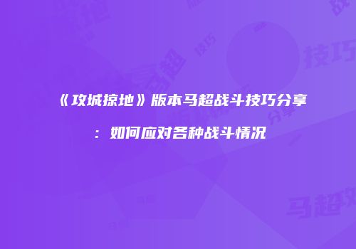《攻城掠地》版本马超战斗技巧分享：如何应对各种战斗情况