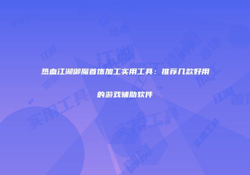 热血江湖御魔首饰加工实用工具：推荐几款好用的游戏辅助软件