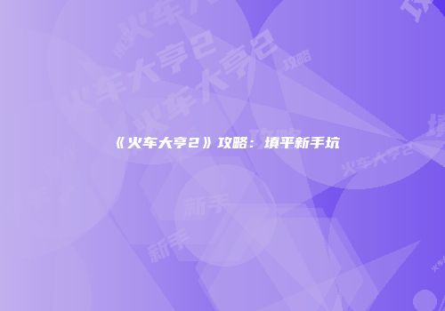 《火车大亨2》攻略：填平新手坑
