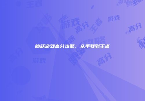 跳跃游戏高分攻略：从手残到王者