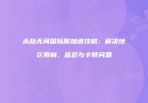 永劫无间国际服加速攻略：解决地区限制、延迟与卡顿问题