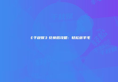 《千秋赋》兑换码攻略：轻松薅羊毛