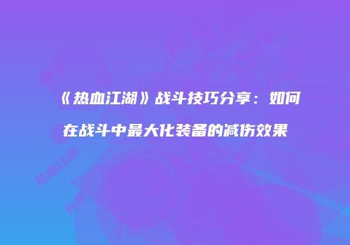 《热血江湖》战斗技巧分享：如何在战斗中最大化装备的减伤效果
