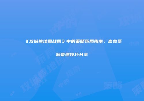 《攻城掠地国战版》中的策略布局指南：高效资源管理技巧分享