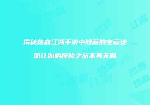 揭秘热血江湖手游中隐藏的宝藏地图让你的探险之旅不再无聊