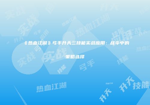 《热血江湖》弓手升天三技能实战应用：战斗中的策略选择