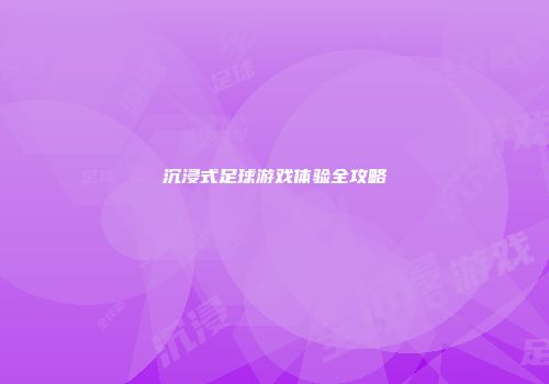 沉浸式足球游戏体验全攻略